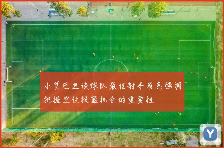 小贾巴里谈球队最佳射手角色强调把握空位投篮机会的重要性