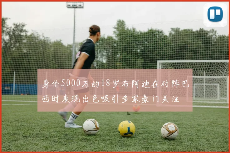 身价5000万的18岁布阿迪在对阵巴西时表现出色吸引多家豪门关注