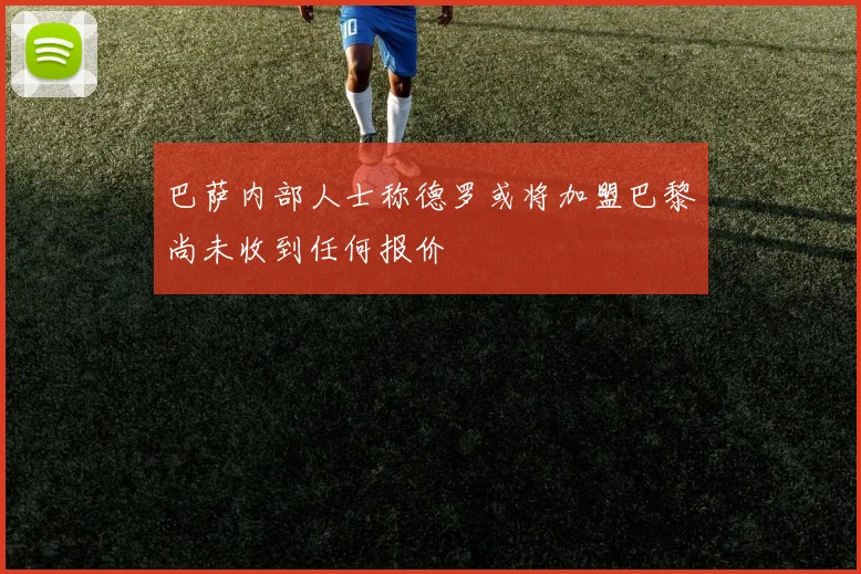 巴萨内部人士称德罗或将加盟巴黎尚未收到任何报价