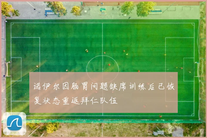 诺伊尔因肠胃问题缺席训练后已恢复状态重返拜仁队伍