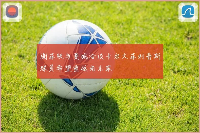 谢菲联与曼城洽谈卡尔文菲利普斯球员希望重返老东家
