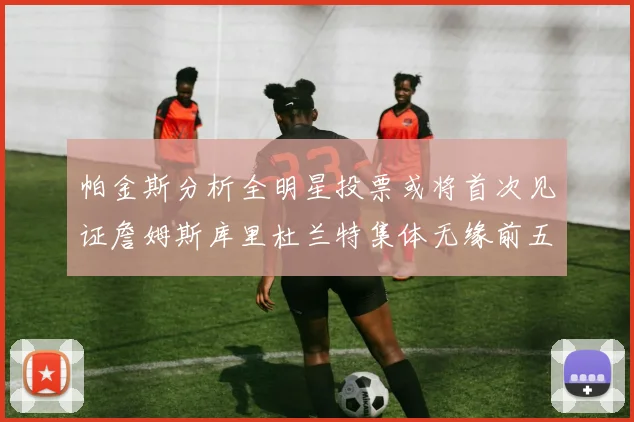 帕金斯分析全明星投票或将首次见证詹姆斯库里杜兰特集体无缘前五