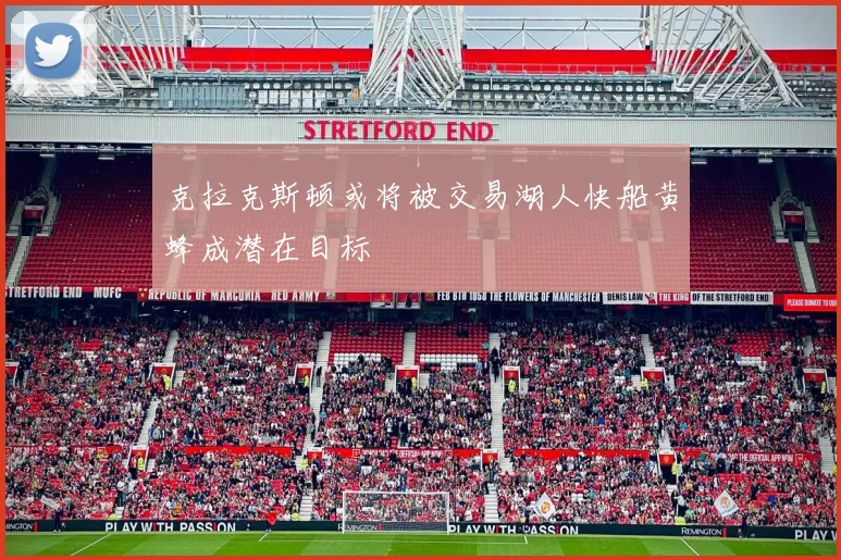 克拉克斯顿或将被交易湖人快船黄蜂成潜在目标