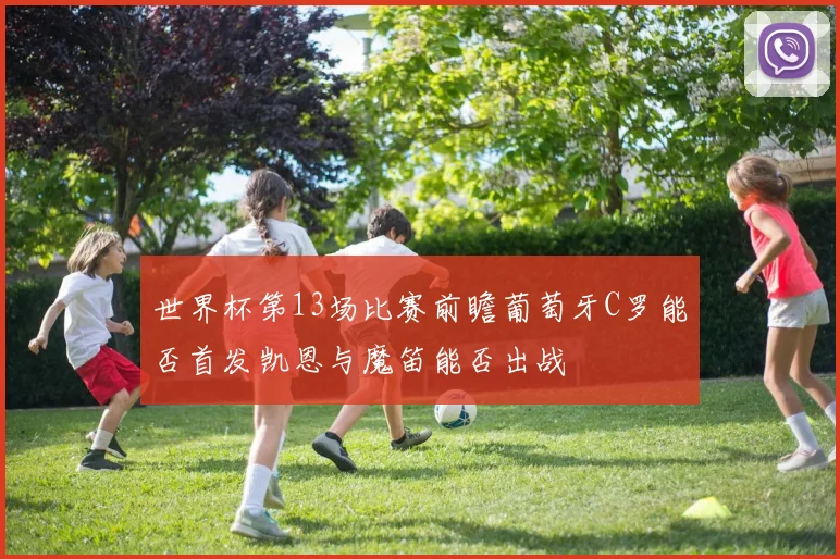 世界杯第13场比赛前瞻葡萄牙C罗能否首发凯恩与魔笛能否出战