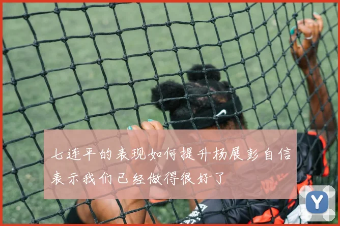 七连平的表现如何提升杨展彭自信表示我们已经做得很好了