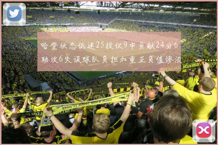 哈登状态低迷25投仅9中贡献24分6助攻6失误球队负担加重正负值惨淡6