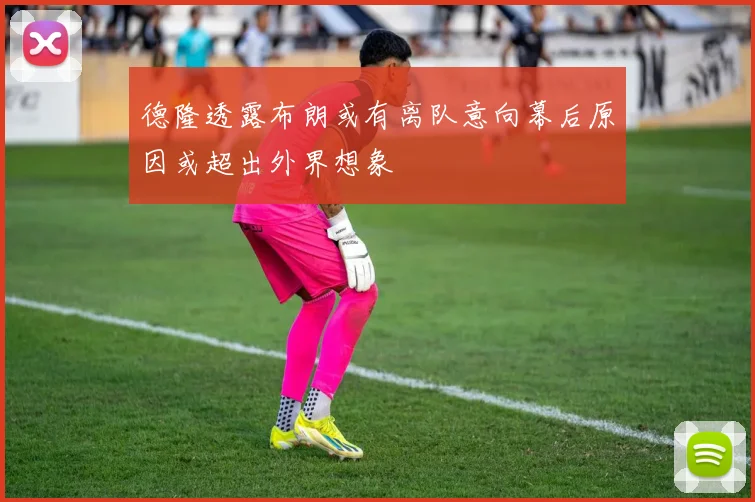 德隆透露布朗或有离队意向幕后原因或超出外界想象
