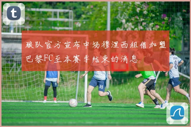 狼队官方宣布中场穆涅西租借加盟巴黎FC至本赛季结束的消息