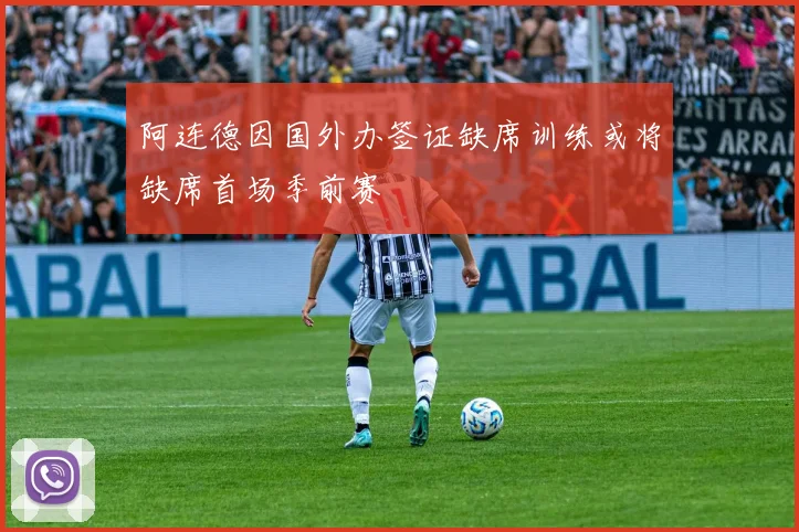 阿连德因国外办签证缺席训练或将缺席首场季前赛