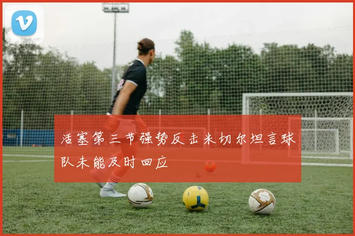 活塞第三节强势反击米切尔坦言球队未能及时回应