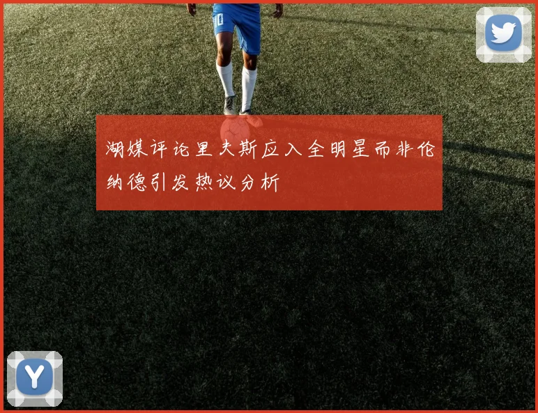 湖媒评论里夫斯应入全明星而非伦纳德引发热议分析