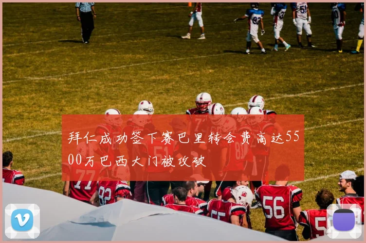 拜仁成功签下赛巴里转会费高达5500万巴西大门被攻破
