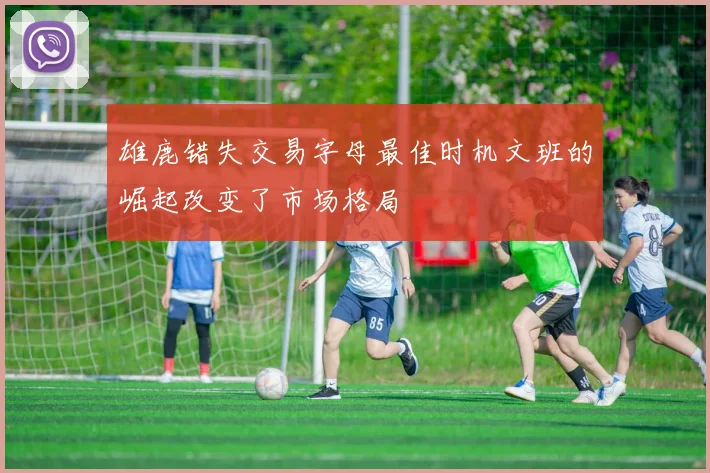 雄鹿错失交易字母最佳时机文班的崛起改变了市场格局