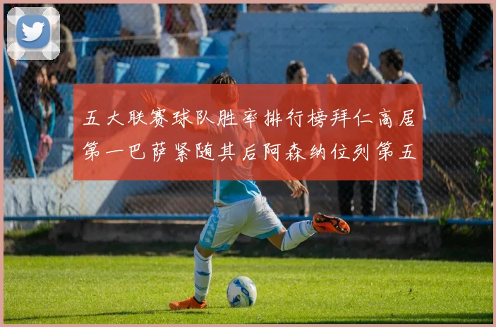 五大联赛球队胜率排行榜拜仁高居第一巴萨紧随其后阿森纳位列第五