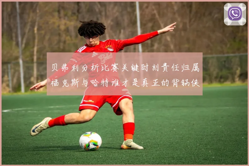 贝弗利分析比赛关键时刻责任归属福克斯与哈特谁才是真正的背锅侠