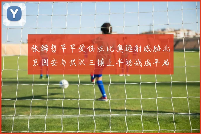 张稀哲早早受伤法比奥远射威胁北京国安与武汉三镇上半场战成平局