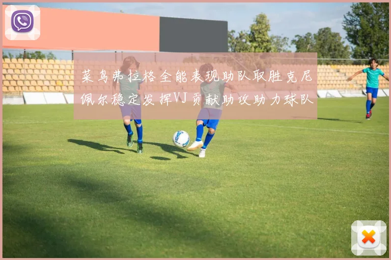 菜鸟弗拉格全能表现助队取胜克尼佩尔稳定发挥VJ贡献助攻助力球队进攻