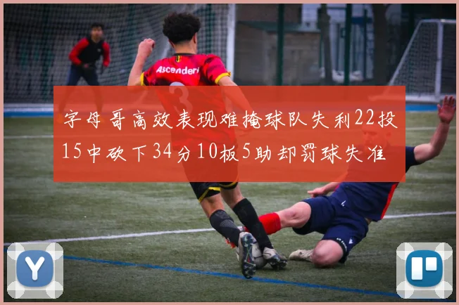 字母哥高效表现难掩球队失利22投15中砍下34分10板5助却罚球失准