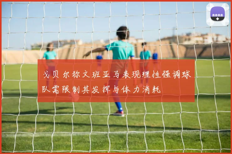 戈贝尔称文班亚马表现理性强调球队需限制其发挥与体力消耗